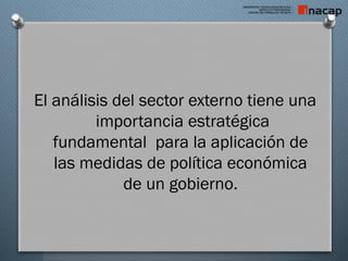 El análisis del sector externo tiene una
importancia estratégica
fundamental para la aplicación de
las medidas de política económica
de un gobierno.
 
