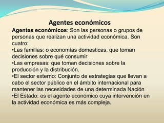 Agentes económicos Agentes económicos: Son las personas o grupos de personas que realizan una actividad económica. Son cuatro: ,[object Object]