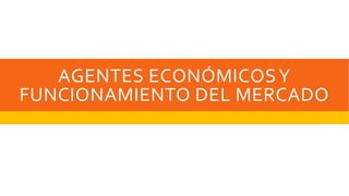 AGENTES ECONÓMICOSY
FUNCIONAMIENTO DEL MERCADO
 