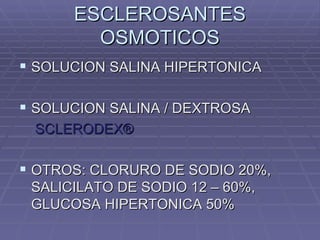 ESCLEROSANTES
        OSMOTICOS
 SOLUCION SALINA HIPERTONICA

 SOLUCION SALINA / DEXTROSA
 SCLERODEX®

 OTROS: CLORURO DE SODIO 20%,
 SALICILATO DE SODIO 12 – 60%,
 GLUCOSA HIPERTONICA 50%
 