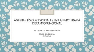 AGENTES FÍSICOS ESPECIALES EN LA FISIOTERAPIA
DERAMTOFUNCIONAL
Dr. Dysmart O. Hernández Barrios
GRUPO SENDOLORA.
Chihuahua.
 