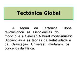 A Teoria da Tectônica
revolucionou as Geociências do
Global
mesmo
modo que a Seleção Natural modificou as
Biociências e as teorias da Relatividade e
da Gravitação Universal mudaram os
conceitos da Física.
Tectônica Global
 