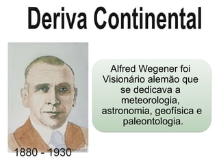 Alfred Wegener foi
Visionário alemão que
se dedicava a
meteorologia,
astronomia, geofísica e
paleontologia.
1880 - 1930
 