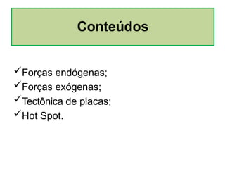 Forças endógenas;
Forças exógenas;
Tectônica de placas;
Hot Spot.
Conteúdos
 