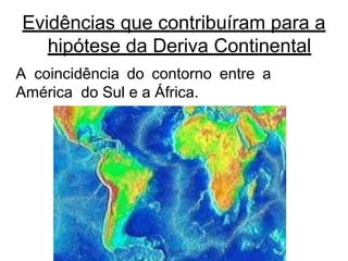 A coincidência do contorno entre a
América do Sul e a África.
Evidências que contribuíram para a
hipótese da Deriva Continental
 