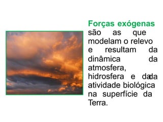 Forças exógenas
são as que
modelam o relevo
dinâmica
atmosfera,
e resultam da
da
da
hidrosfera e da
atividade biológica
na superfície da
Terra.
 