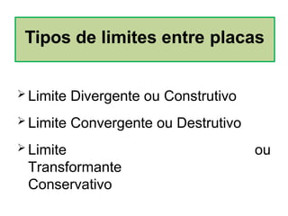  Limite Divergente ou Construtivo
 Limite Convergente ou Destrutivo
 Limite
Transformante
Conservativo
ou
Tipos de limites entre placas
 