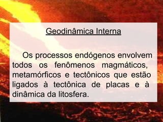 Geodinâmica Interna
Os processos endógenos envolvem
todos os fenômenos magmáticos,
metamórficos e tectônicos que estão
ligados à tectônica de placas e à
dinâmica da litosfera.
 