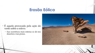Erosão Eólica
• É aquela provocada pela ação do
vento sobre o relevo.
• Sua ocorrência mais intensa se dá nos
desertos e nas praias.
 