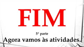 FIM
5ª parte
Agora vamos às atividades.
 