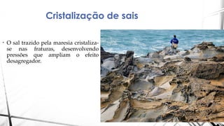 Cristalização de sais
• O sal trazido pela maresia cristaliza-
se nas fraturas, desenvolvendo
pressões que ampliam o efeito
desagregador.
 