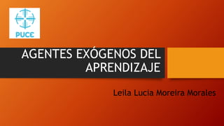 AGENTES EXÓGENOS DEL
APRENDIZAJE
Leila Lucia Moreira Morales
 