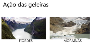 Ação das geleiras
FIORDES MORAINAS
 