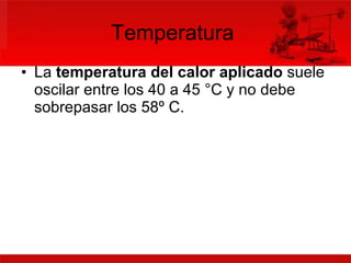 Temperatura  La  temperatura del calor aplicado  suele oscilar entre los 40 a 45 °C y no debe sobrepasar los 58º C. 