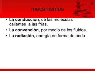 mecanismos La  conducción , de las moléculas  calientes  a las frías. La  convención , por medio de los fluidos. La  radiación , energía en forma de onda 