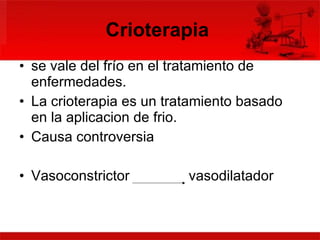 Crioterapia   se vale del frío en el tratamiento de enfermedades. La crioterapia es un tratamiento basado en la aplicacion de frio.  Causa controversia Vasoconstrictor  vasodilatador 