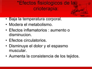 *Efectos fisiologicos de la crioterapia: Baja la temperatura corporal. Modera el metabolismo. Efectos inflamatorios : aumento o disminucion. Efectos circulatorios. Disminuye el dolor y el espasmo muscular. Aumenta la consistencia de los tejidos. 