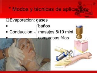 * Modos y técnicas de aplicación: Evaporacion: gases baños Conduccion:  masajes 5/10 mint. compresas frìas 