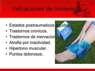 Indicaciones de crioterapia: Estados postraumaticos agudos. Trastornos cronicos. Trastornos de inervacion. Atrofia por inactividad. Hipertono muscular. Puntos dolorosos. 