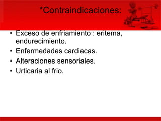 *Contraindicaciones: Exceso de enfriamiento : eritema, endurecimiento. Enfermedades cardiacas. Alteraciones sensoriales. Urticaria al frio. 