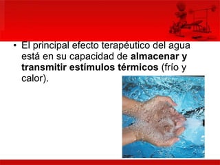El principal efecto terapéutico del agua está en su capacidad de  almacenar y transmitir estímulos térmicos  (frío y calor).  