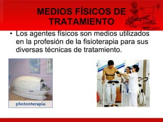 MEDIOS FÍSICOS DE TRATAMIENTO Los agentes físicos son medios utilizados en la profesión de la fisioterapia para sus diversas técnicas de tratamiento.   