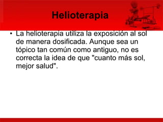 Helioterapia  La helioterapia utiliza la exposición al sol de manera dosificada. Aunque sea un tópico tan común como antiguo, no es correcta la idea de que "cuanto más sol, mejor salud".  