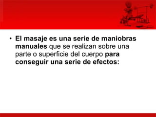 El masaje es una serie de maniobras manuales  que se realizan sobre una parte o superficie del cuerpo  para conseguir una serie de efectos: 