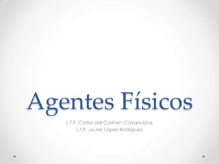 Agentes Físicos
   L.T.F. Carlos del Carmen Covarrubias
         L.T.F. Joules López Rodríguez
 