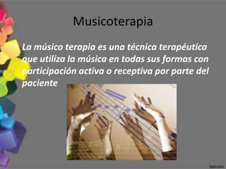 Musicoterapia
• La músico terapia es una técnica terapéutica
  que utiliza la música en todas sus formas con
  participación activa o receptiva por parte del
  paciente
 