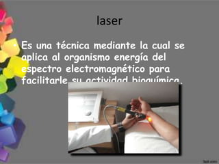 laser
• Es una técnica mediante la cual se
  aplica al organismo energía del
  espectro electromagnético para
  facilitarle su actividad bioquímica.
 