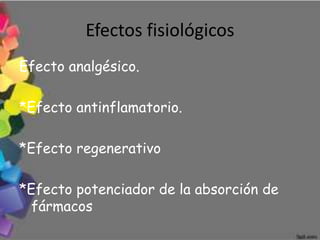 Efectos fisiológicos
Efecto analgésico.

*Efecto antinflamatorio.

*Efecto regenerativo

*Efecto potenciador de la absorción de
  fármacos
 