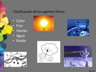 Clasificación de los agentes físicos

•   Calor
•   Frio
•   Viento
•   Agua
•   Ruido
 