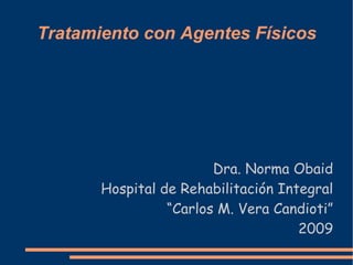 Tratamiento con Agentes Físicos Dra. Norma Obaid Hospital de Rehabilitación Integral “Carlos M. Vera Candioti” 2009 