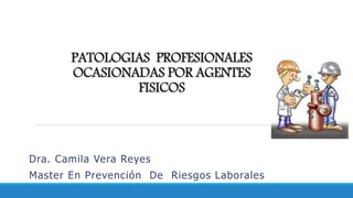 PATOLOGIAS PROFESIONALES
OCASIONADAS POR AGENTES
FISICOS
Dra. Camila Vera Reyes
Master En Prevención De Riesgos Laborales
 