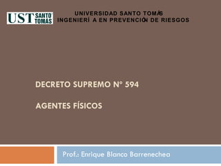 DECRETO SUPREMO Nº 594 AGENTES FÍSICOS Prof.: Enrique Blanco Barrenechea UNIVERSIDAD SANTO TOMÁS  INGENIERÍA EN PREVENCIÓN DE RIESGOS 