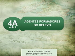 4Aaula 7
AGENTES FORMADORES
DO RELEVO
PROF. NILTON OLIVEIRA
pfnilton.geografia@hotmai.com
 