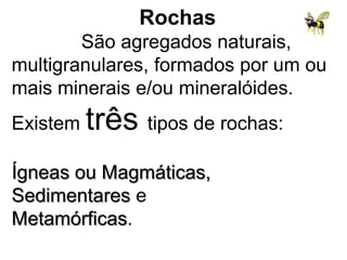 Rochas,[object Object],             São agregados naturais, multigranulares, formados por um ou mais minerais e/ou mineralóides.  ,[object Object],Existem três tipos de rochas: ,[object Object],Ígneas ou Magmáticas, ,[object Object],Sedimentares e ,[object Object],Metamórficas.         ,[object Object]