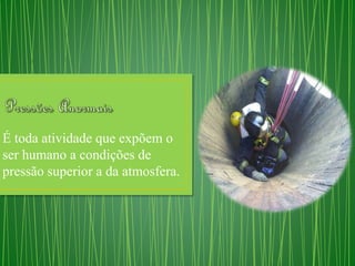 É toda atividade que expõem o 
ser humano a condições de 
pressão superior a da atmosfera. 
 