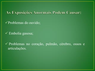 Problemas do ouvido; 
 Embolia gasosa; 
 Problemas no coração, pulmão, cérebro, ossos e 
articulações. 
 