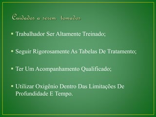  Trabalhador Ser Altamente Treinado; 
 Seguir Rigorosamente As Tabelas De Tratamento; 
 Ter Um Acompanhamento Qualificado; 
 Utilizar Oxigênio Dentro Das Limitações De 
Profundidade E Tempo. 
 