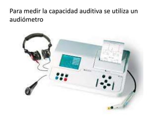 Para medir la capacidad auditiva se utiliza un
audiómetro
 