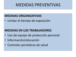 MEDIDAS PREVENTIVAS
MEDIDAS ORGANIZATIVAS
• Limitar el tiempo de exposición
MEDIDAS EN LOS TRABAJADORES
• Uso de equipo de protección personal
• Información/educación
• Controles periódicos de salud
 