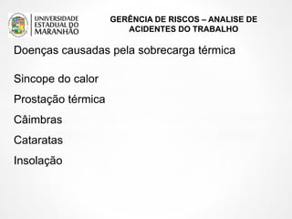 GERÊNCIA DE RISCOS – ANALISE DE
ACIDENTES DO TRABALHO
Sincope do calor
Prostação térmica
Câimbras
Cataratas
Insolação
Doenças causadas pela sobrecarga térmica
 
