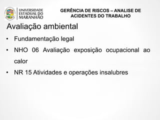 GERÊNCIA DE RISCOS – ANALISE DE
ACIDENTES DO TRABALHO
• Fundamentação legal
• NHO 06 Avaliação exposição ocupacional ao
calor
• NR 15 Atividades e operações insalubres
Avaliação ambiental
 