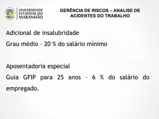 GERÊNCIA DE RISCOS – ANALISE DE
ACIDENTES DO TRABALHO
Adicional de insalubridade
Grau médio – 20 % do salário mínimo
Aposentadoria especial
Guia GFIP para 25 anos – 6 % do salário do
empregado.
 