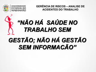 GERÊNCIA DE RISCOS – ANALISE DE
ACIDENTES DO TRABALHO
“NÃO HÁ SAÚDE NO
TRABALHO SEM
GESTÃO; NÃO HÁ GESTÃO
SEM INFORMACÃO”
 