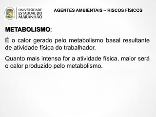 AGENTES AMBIENTAIS – RISCOS FÍSICOS
METABOLISMO:
É o calor gerado pelo metabolismo basal resultante
de atividade física do trabalhador.
Quanto mais intensa for a atividade física, maior será
o calor produzido pelo metabolismo.
 