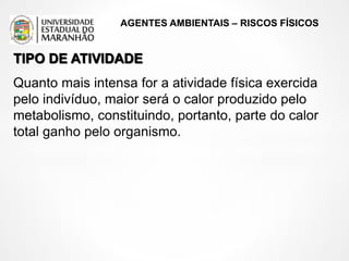 AGENTES AMBIENTAIS – RISCOS FÍSICOS
TIPO DE ATIVIDADE
Quanto mais intensa for a atividade física exercida
pelo indivíduo, maior será o calor produzido pelo
metabolismo, constituindo, portanto, parte do calor
total ganho pelo organismo.
 
