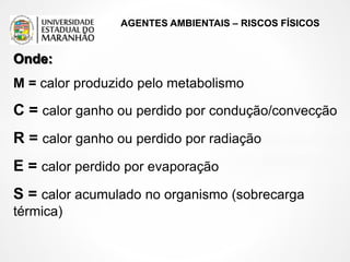 AGENTES AMBIENTAIS – RISCOS FÍSICOS
Onde:
M = calor produzido pelo metabolismo
C = calor ganho ou perdido por condução/convecção
R = calor ganho ou perdido por radiação
E = calor perdido por evaporação
S = calor acumulado no organismo (sobrecarga
térmica)
 